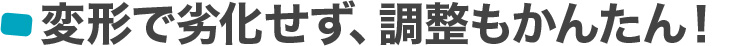 変形で劣化せず、調整も簡単!