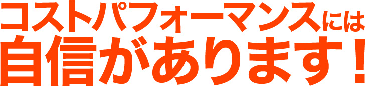 コストパフォーマンスには自信があります!
