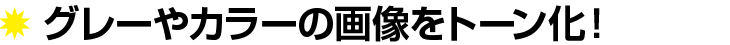 グレーやカラーの画像をトーン化!